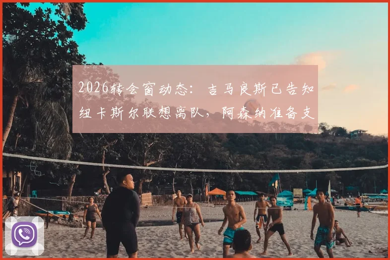 2026转会窗动态：吉马良斯已告知纽卡斯尔联想离队，阿森纳准备支付6000万英镑转会费