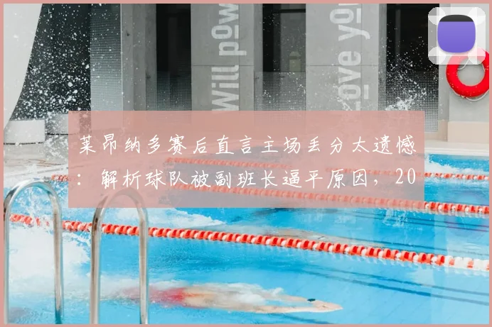 莱昂纳多赛后直言主场丢分太遗憾：解析球队被副班长逼平原因，2026赛季主场战绩调整方法