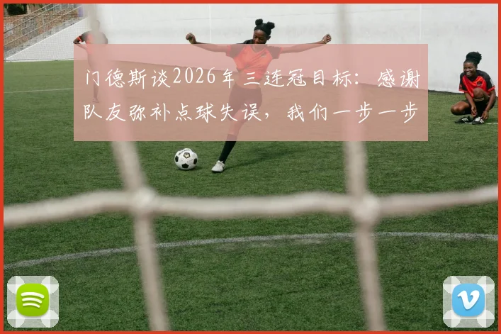 门德斯谈2026年三连冠目标:感谢队友弥补点球失误,我们一步一步来