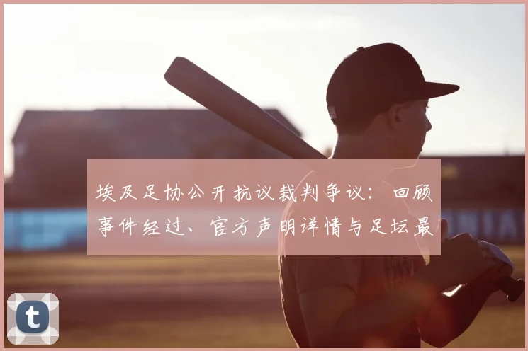 埃及足协公开抗议裁判争议：回顾事件经过、官方声明详情与足坛最新反应