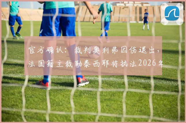 官方确认：裁判奥利弗因伤退出，法国籍主裁勒泰西耶将执法2026年科特迪瓦与厄瓜多尔关键对决