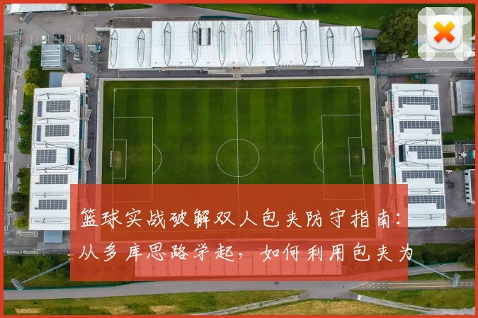 篮球实战破解双人包夹防守指南:从多库思路学起,如何利用包夹为队友创造无人盯防的得分机会