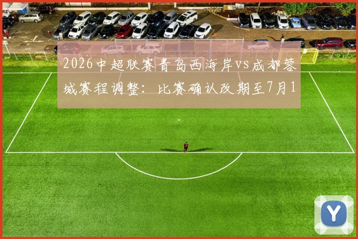 2026中超联赛青岛西海岸vs成都蓉城赛程调整：比赛确认改期至7月17日，附最新对阵时间及看点前瞻
