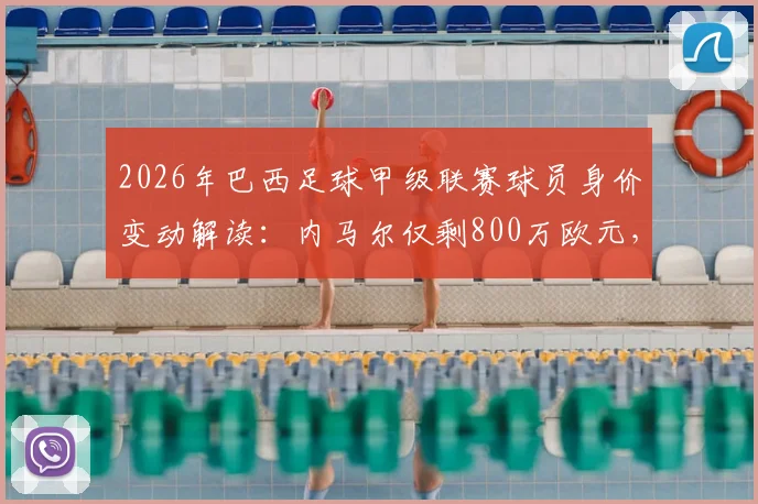 2026年巴西足球甲级联赛球员身价变动解读:内马尔仅剩800万欧元,帕奎塔下跌300万,多位老将身价大幅缩水