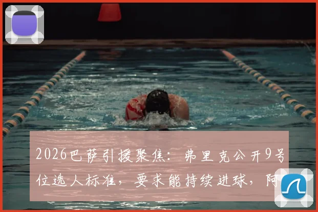 2026巴萨引援聚焦：弗里克公开9号位选人标准，要求能持续进球，阿尔瓦雷斯转会基本无望