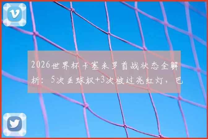 2026世界杯卡塞米罗首战状态全解析：5次丢球权+3次被过亮红灯，巴西后腰危机何解？