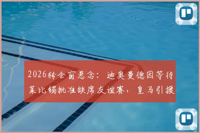 2026转会窗悬念:迪奥曼德因等待莱比锡批准缺席友谊赛,皇马引援计划遇阻
