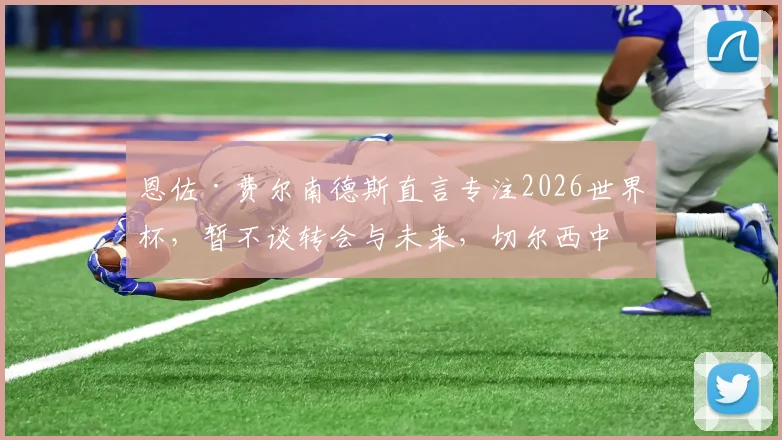 恩佐·费尔南德斯直言专注2026世界杯，暂不谈转会与未来，切尔西中场现状解析
