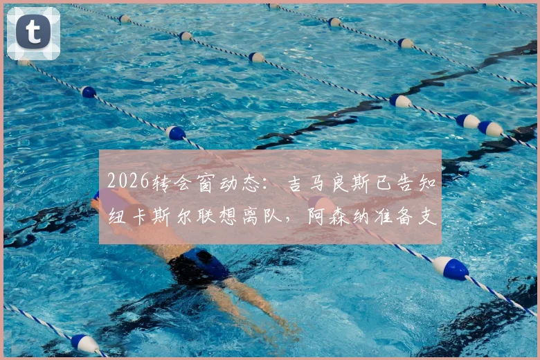 2026转会窗动态：吉马良斯已告知纽卡斯尔联想离队，阿森纳准备支付6000万英镑转会费
