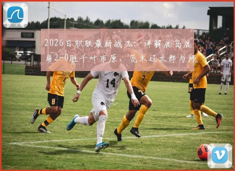 2026日职联最新战况:详解鹿岛鹿角2-0胜千叶市原,荒木辽太郎与师冈柊生破门关键性分析