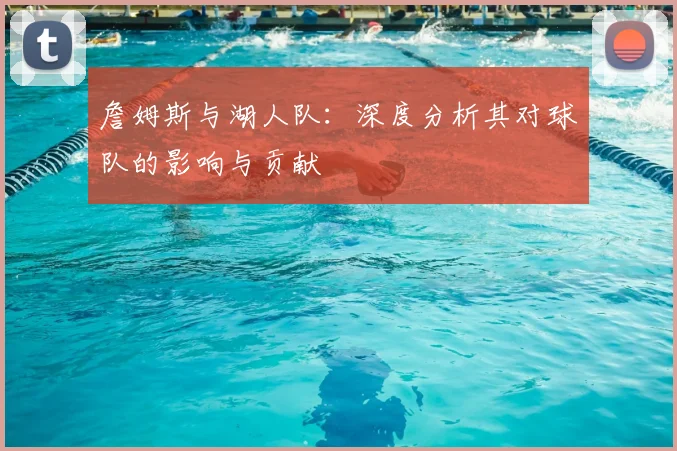 詹姆斯与湖人队：深度分析其对球队的影响与贡献