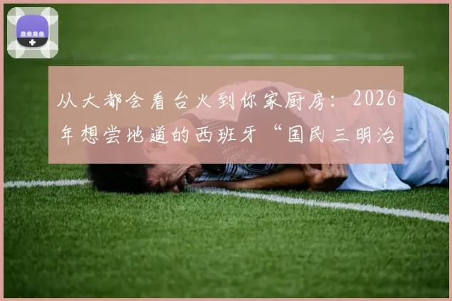 从大都会看台火到你家厨房:2026年想尝地道的西班牙“国民三明治”?这份指南别错过
