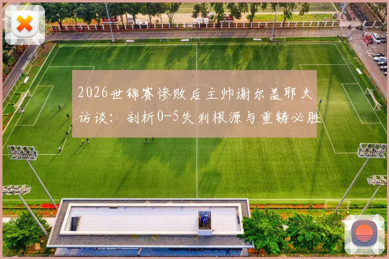 2026世锦赛惨败后主帅谢尔盖耶夫访谈：剖析0-5失利根源与重铸必胜信念的关键