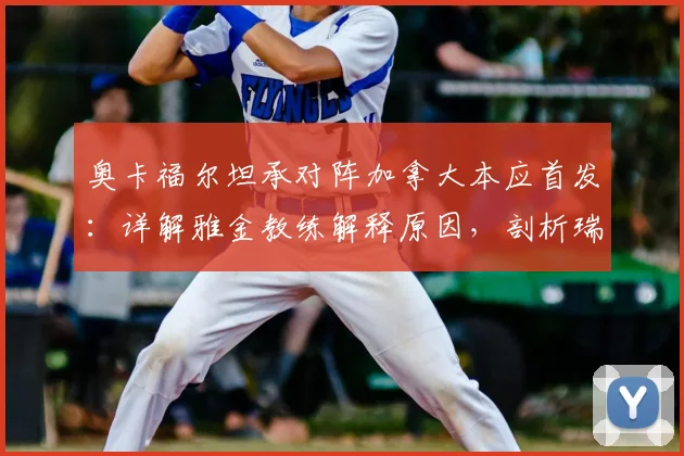 奥卡福尔坦承对阵加拿大本应首发:详解雅金教练解释原因,剖析瑞士队2026世预赛阵容选择考量
