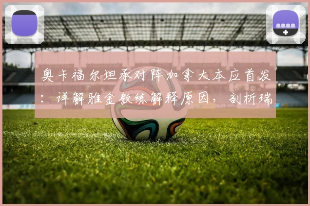 奥卡福尔坦承对阵加拿大本应首发：详解雅金教练解释原因，剖析瑞士队2026世预赛阵容选择考量